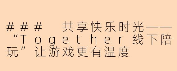 ### 共享快乐时光——“Together线下陪玩”让游戏更有温度