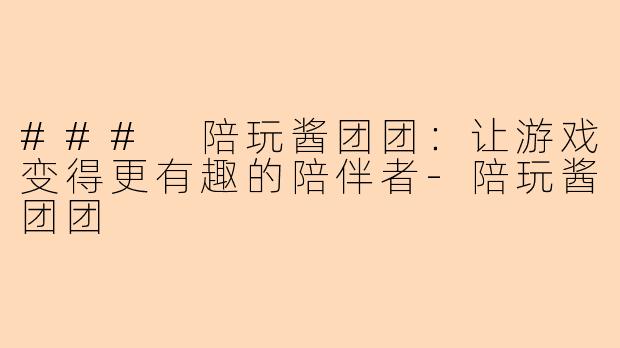 ### 陪玩酱团团：让游戏变得更有趣的陪伴者-陪玩酱团团
