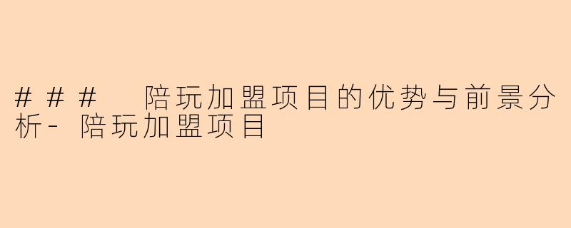 ### 陪玩加盟项目的优势与前景分析-陪玩加盟项目