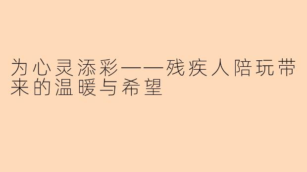 为心灵添彩——残疾人陪玩带来的温暖与希望