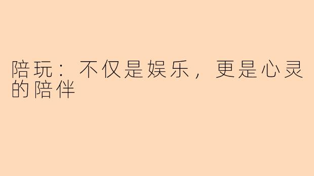 陪玩：不仅是娱乐，更是心灵的陪伴