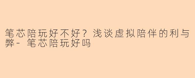 笔芯陪玩好不好？浅谈虚拟陪伴的利与弊-笔芯陪玩好吗