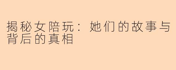 揭秘女陪玩:她们的故事与背后的真相