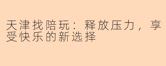天津找陪玩：释放压力，享受快乐的新选择