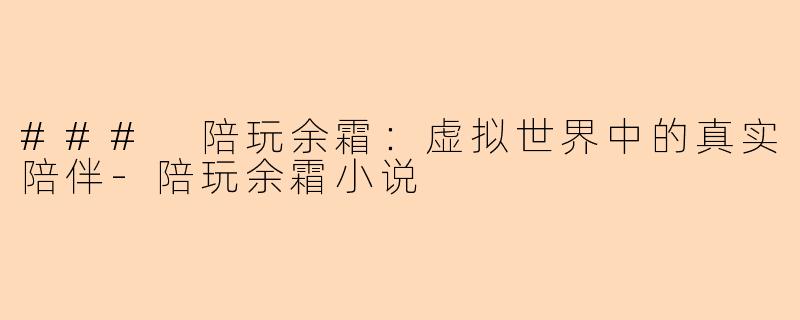 ### 陪玩余霜：虚拟世界中的真实陪伴-陪玩余霜小说