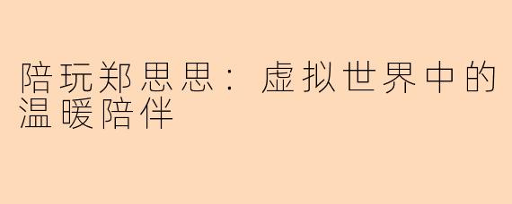 陪玩郑思思：虚拟世界中的温暖陪伴