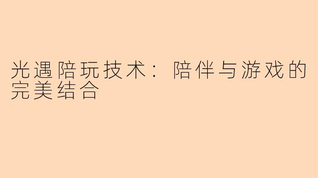光遇陪玩技术:陪伴与游戏的完美结合