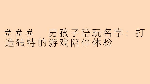 ### 男孩子陪玩名字：打造独特的游戏陪伴体验