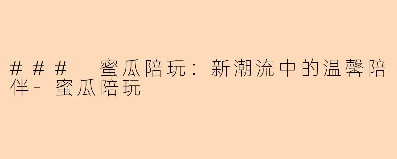 ### 蜜瓜陪玩：新潮流中的温馨陪伴-蜜瓜陪玩