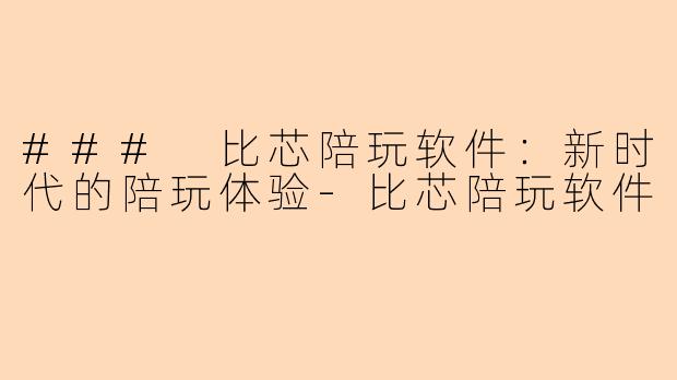 ### 比芯陪玩软件:新时代的陪玩体验-比芯陪玩软件
