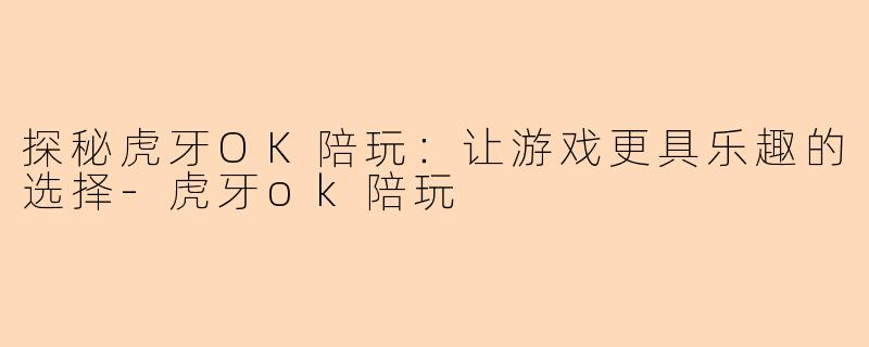 探秘虎牙OK陪玩:让游戏更具乐趣的选择-虎牙ok陪玩