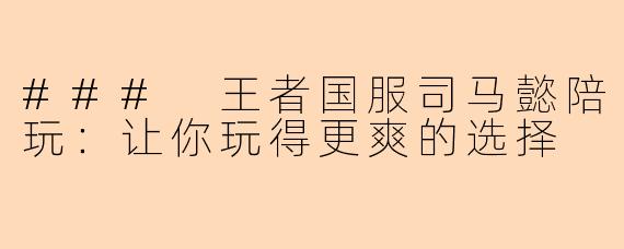 ### 王者国服司马懿陪玩：让你玩得更爽的选择
