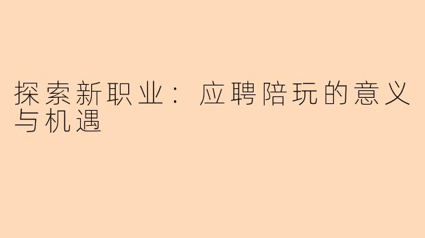 探索新职业：应聘陪玩的意义与机遇
