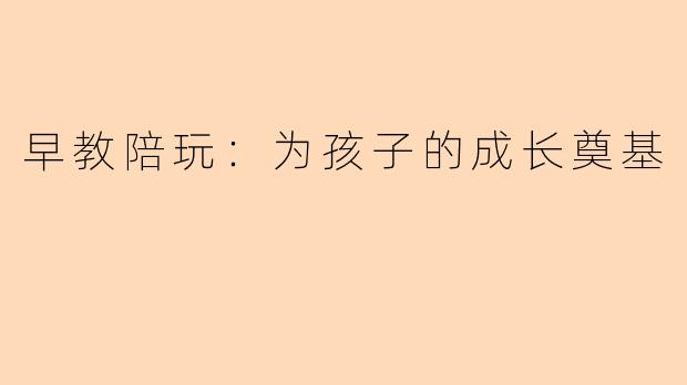 早教陪玩:为孩子的成长奠基