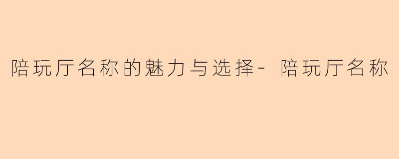 陪玩厅名称的魅力与选择-陪玩厅名称