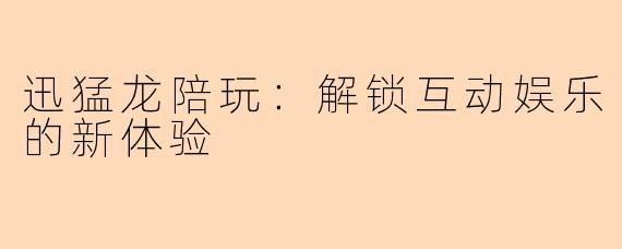 迅猛龙陪玩：解锁互动娱乐的新体验