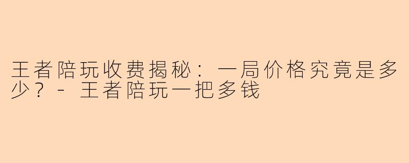 王者陪玩收费揭秘：一局价格究竟是多少？