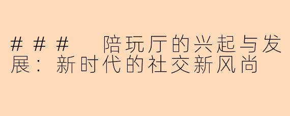 ### 陪玩厅的兴起与发展：新时代的社交新风尚