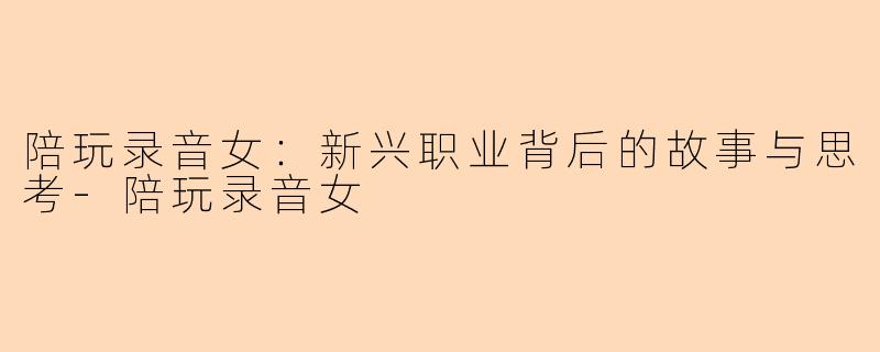 陪玩录音女：新兴职业背后的故事与思考-陪玩录音女
