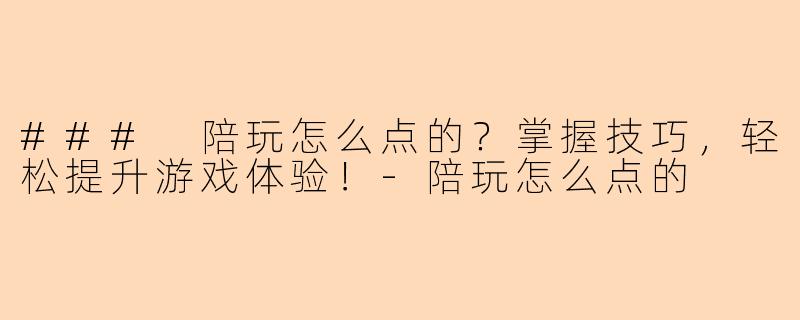 ### 陪玩怎么点的？掌握技巧，轻松提升游戏体验！-陪玩怎么点的
