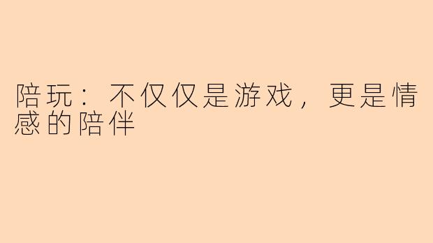 陪玩：不仅仅是游戏，更是情感的陪伴
