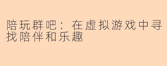 陪玩群吧:在虚拟游戏中寻找陪伴和乐趣