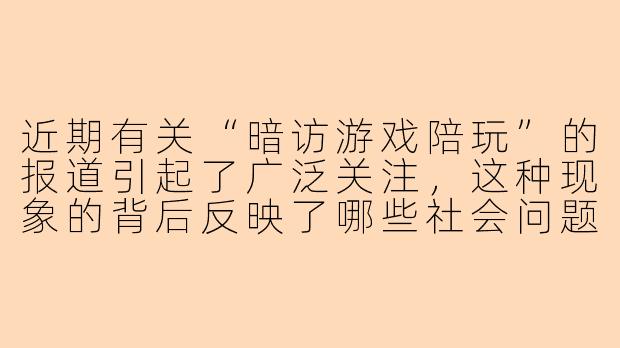 近期有关“暗访游戏陪玩”的报道引起了广泛关注,这种现象的背后反映了哪些社会问题?****