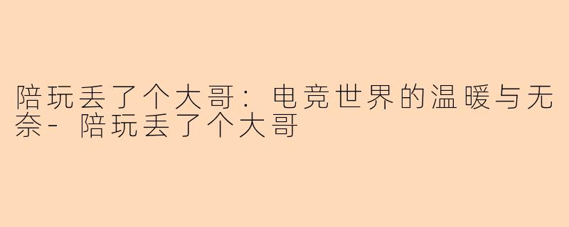 陪玩丢了个大哥：电竞世界的温暖与无奈-陪玩丢了个大哥