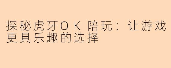 探秘虎牙OK陪玩:让游戏更具乐趣的选择