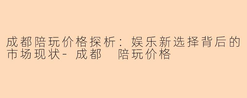 成都陪玩价格探析：娱乐新选择背后的市场现状-成都 陪玩价格