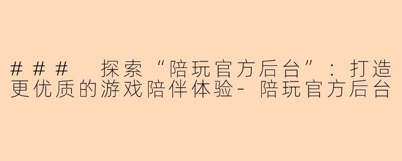### 探索“陪玩官方后台”：打造更优质的游戏陪伴体验-陪玩官方后台
