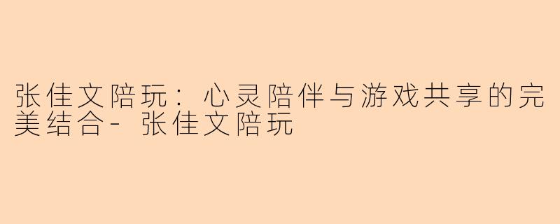 张佳文陪玩：心灵陪伴与游戏共享的完美结合-张佳文陪玩