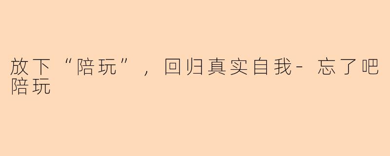 放下“陪玩”,回归真实自我-忘了吧陪玩