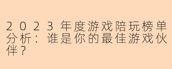 2023年度游戏陪玩榜单分析：谁是你的最佳游戏伙伴？