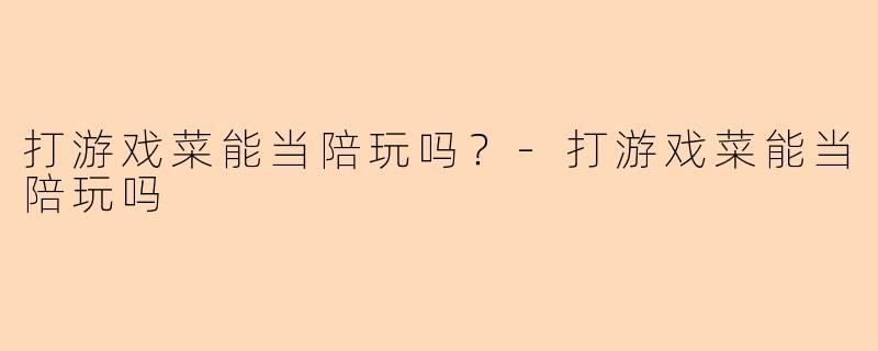 打游戏菜能当陪玩吗？-打游戏菜能当陪玩吗