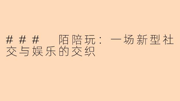 ### 陌陪玩:一场新型社交与娱乐的交织