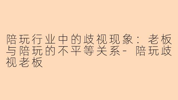 陪玩行业中的歧视现象：老板与陪玩的不平等关系-陪玩歧视老板