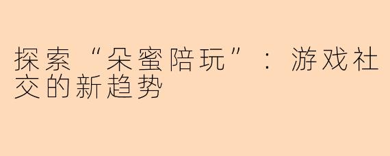 探索“朵蜜陪玩”：游戏社交的新趋势