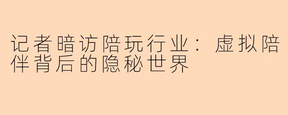 记者暗访陪玩行业：虚拟陪伴背后的隐秘世界