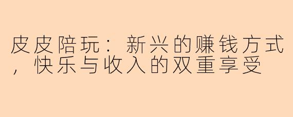 皮皮陪玩：新兴的赚钱方式，快乐与收入的双重享受
