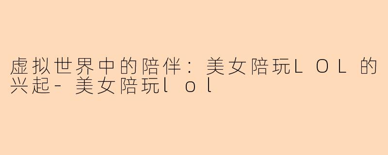 虚拟世界中的陪伴：美女陪玩LOL的兴起-美女陪玩lol