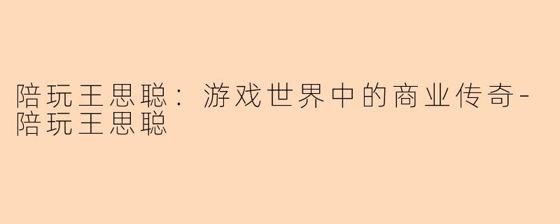 陪玩王思聪：游戏世界中的商业传奇-陪玩王思聪