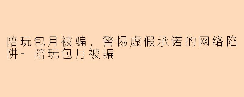 陪玩包月被骗，警惕虚假承诺的网络陷阱-陪玩包月被骗