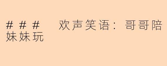 ### 欢声笑语：哥哥陪妹妹玩