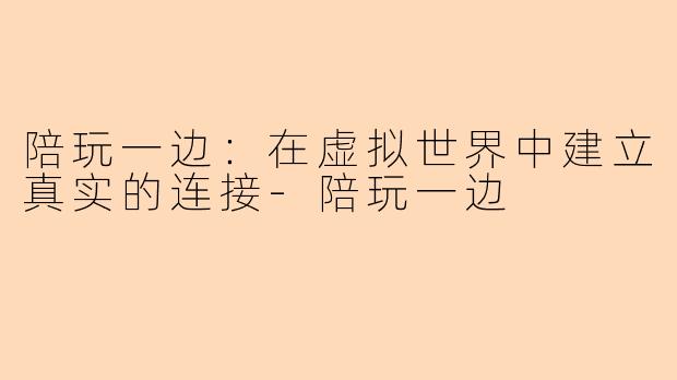 陪玩一边：在虚拟世界中建立真实的连接-陪玩一边