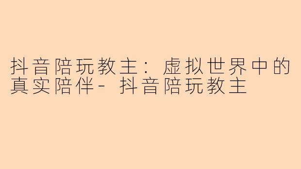 抖音陪玩教主：虚拟世界中的真实陪伴-抖音陪玩教主
