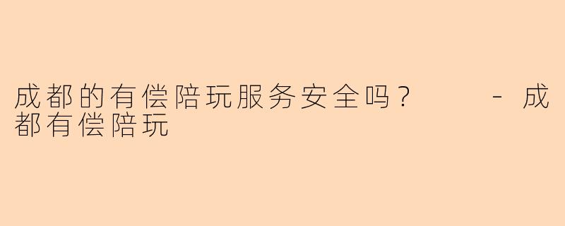 成都的有偿陪玩服务安全吗？  