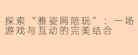 探索“雅姿网陪玩”：一场游戏与互动的完美结合