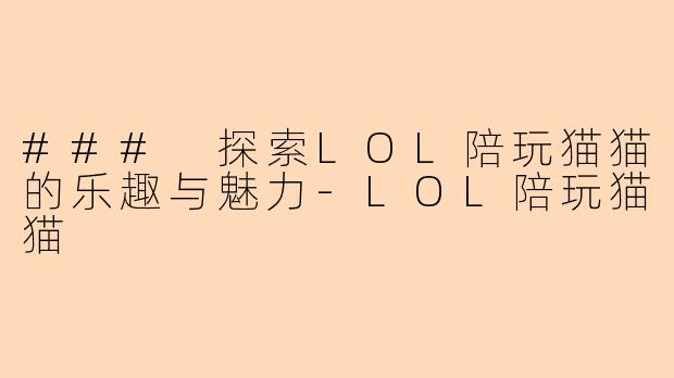 ### 探索LOL陪玩猫猫的乐趣与魅力-LOL陪玩猫猫