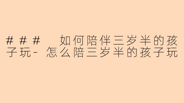 ### 如何陪伴三岁半的孩子玩-怎么陪三岁半的孩子玩
